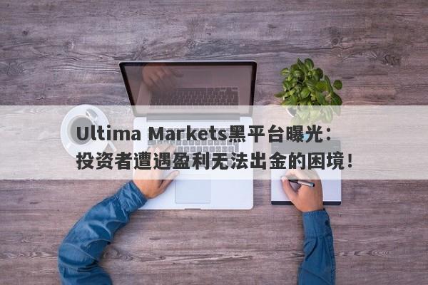 Ultima Markets黑平台曝光：投资者遭遇盈利无法出金的困境！-第1张图片-要懂汇圈网