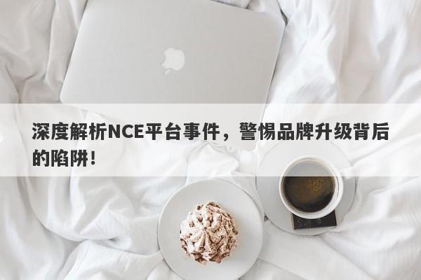 深度解析NCE平台事件，警惕品牌升级背后的陷阱！-第1张图片-要懂汇圈网