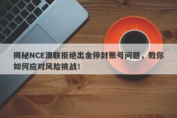 揭秘NCE澳联拒绝出金停封账号问题，教你如何应对风险挑战！-第1张图片-要懂汇圈网