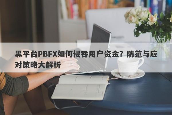 黑平台PBFX如何侵吞用户资金？防范与应对策略大解析-第1张图片-要懂汇圈网