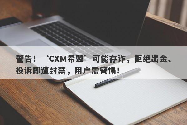 警告！‘CXM希盟’可能存诈，拒绝出金、投诉即遭封禁，用户需警惕！-第1张图片-要懂汇圈网