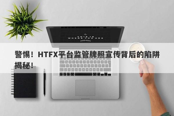 警惕！HTFX平台监管牌照宣传背后的陷阱揭秘！-第1张图片-要懂汇圈网