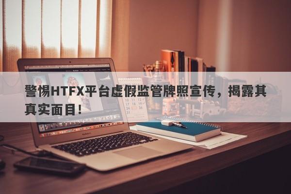 警惕HTFX平台虚假监管牌照宣传，揭露其真实面目！-第1张图片-要懂汇圈网