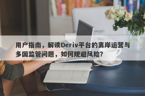 用户指南，解读Deriv平台的离岸运营与多国监管问题，如何规避风险？-第1张图片-要懂汇圈网