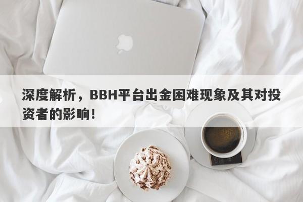 深度解析，BBH平台出金困难现象及其对投资者的影响！-第1张图片-要懂汇圈网