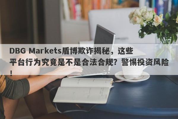 DBG Markets盾博欺诈揭秘，这些平台行为究竟是不是合法合规？警惕投资风险！-第1张图片-要懂汇圈网