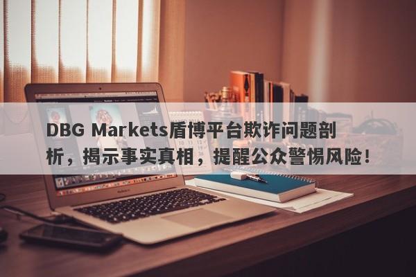 DBG Markets盾博平台欺诈问题剖析，揭示事实真相，提醒公众警惕风险！-第1张图片-要懂汇圈网