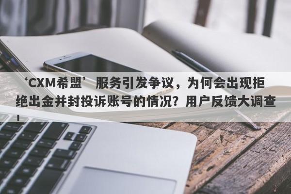 ‘CXM希盟’服务引发争议，为何会出现拒绝出金并封投诉账号的情况？用户反馈大调查！-第1张图片-要懂汇圈网