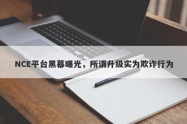 NCE平台黑幕曝光，所谓升级实为欺诈行为-第1张图片-要懂汇圈网