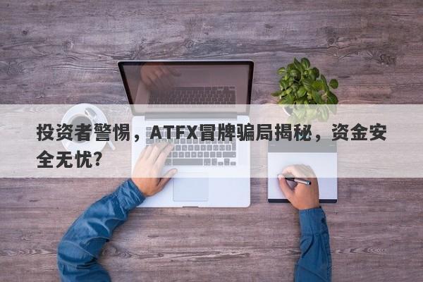 投资者警惕，ATFX冒牌骗局揭秘，资金安全无忧？-第1张图片-要懂汇圈网