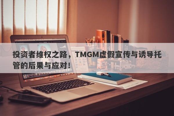 投资者维权之路，TMGM虚假宣传与诱导托管的后果与应对！-第1张图片-要懂汇圈网