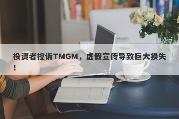 投资者控诉TMGM，虚假宣传导致巨大损失！-第1张图片-要懂汇圈网