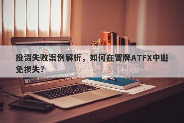 投资失败案例解析，如何在冒牌ATFX中避免损失？-第1张图片-要懂汇圈网