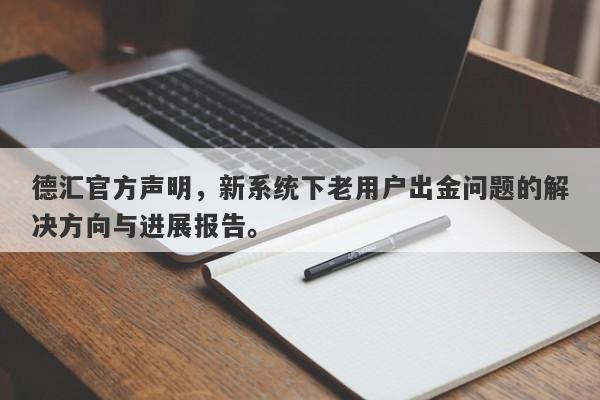 德汇官方声明，新系统下老用户出金问题的解决方向与进展报告。-第1张图片-要懂汇圈网