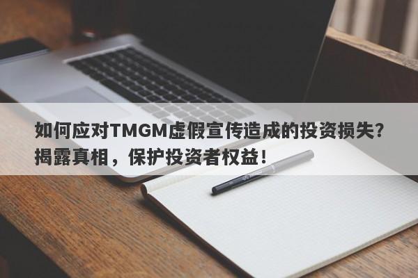 如何应对TMGM虚假宣传造成的投资损失？揭露真相，保护投资者权益！-第1张图片-要懂汇圈网