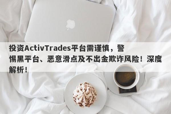 投资ActivTrades平台需谨慎，警惕黑平台、恶意滑点及不出金欺诈风险！深度解析！-第1张图片-要懂汇圈网