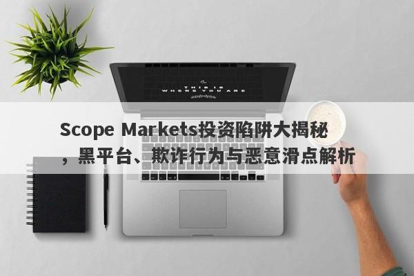 Scope Markets投资陷阱大揭秘，黑平台、欺诈行为与恶意滑点解析-第1张图片-要懂汇圈网