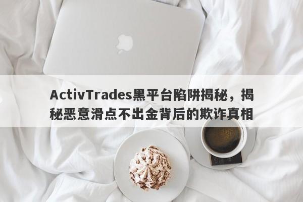 ActivTrades黑平台陷阱揭秘，揭秘恶意滑点不出金背后的欺诈真相-第1张图片-要懂汇圈网