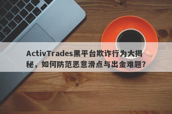 ActivTrades黑平台欺诈行为大揭秘，如何防范恶意滑点与出金难题？-第1张图片-要懂汇圈网