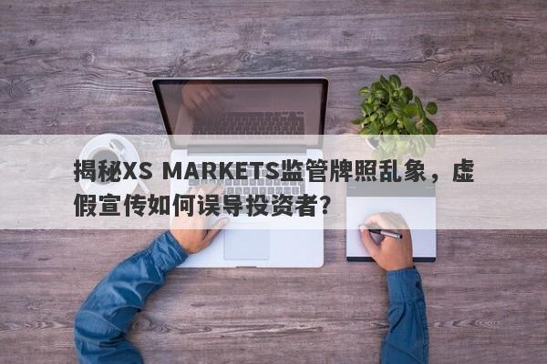 揭秘XS MARKETS监管牌照乱象，虚假宣传如何误导投资者？-第1张图片-要懂汇圈网