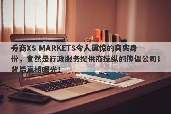 券商XS MARKETS令人震惊的真实身份，竟然是行政服务提供商操纵的傀儡公司！背后真相曝光！-第1张图片-要懂汇圈网