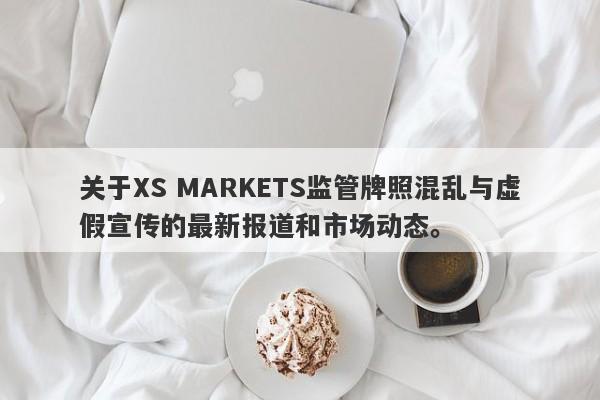 关于XS MARKETS监管牌照混乱与虚假宣传的最新报道和市场动态。-第1张图片-要懂汇圈网