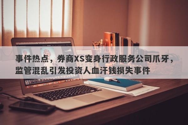 事件热点，券商XS变身行政服务公司爪牙，监管混乱引发投资人血汗钱损失事件-第1张图片-要懂汇圈网