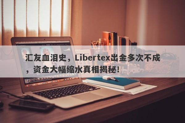 汇友血泪史，Libertex出金多次不成，资金大幅缩水真相揭秘！-第1张图片-要懂汇圈网