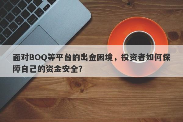 面对BOQ等平台的出金困境，投资者如何保障自己的资金安全？-第1张图片-要懂汇圈网