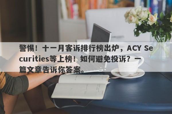 警惕！十一月客诉排行榜出炉，ACY Securities等上榜！如何避免投诉？一篇文章告诉你答案。-第1张图片-要懂汇圈网