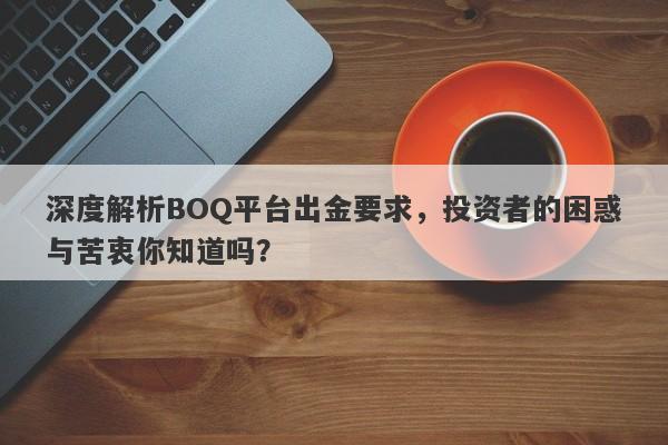 深度解析BOQ平台出金要求，投资者的困惑与苦衷你知道吗？-第1张图片-要懂汇圈网