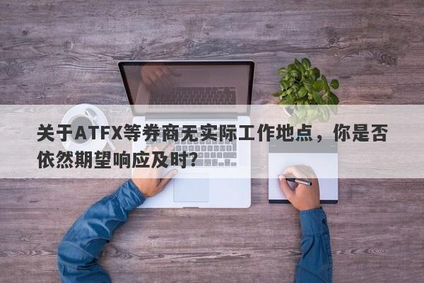 关于ATFX等券商无实际工作地点，你是否依然期望响应及时？-第1张图片-要懂汇圈网