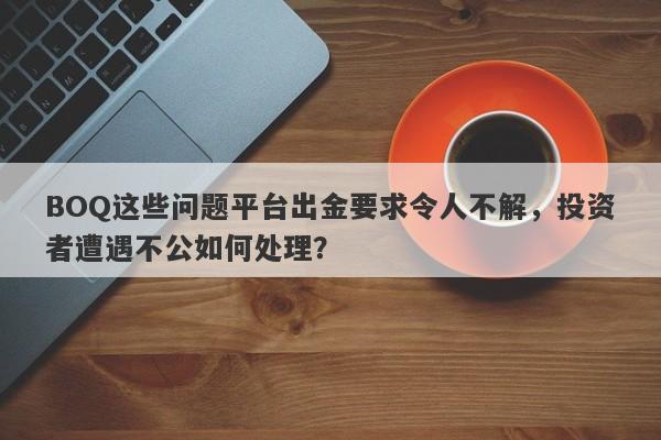 BOQ这些问题平台出金要求令人不解，投资者遭遇不公如何处理？-第1张图片-要懂汇圈网