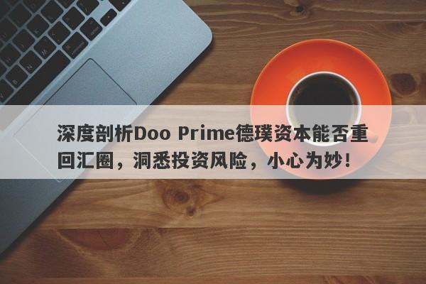 深度剖析Doo Prime德璞资本能否重回汇圈，洞悉投资风险，小心为妙！-第1张图片-要懂汇圈网