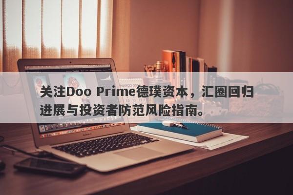 关注Doo Prime德璞资本，汇圈回归进展与投资者防范风险指南。-第1张图片-要懂汇圈网