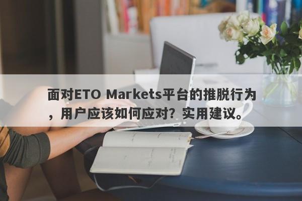 面对ETO Markets平台的推脱行为，用户应该如何应对？实用建议。-第1张图片-要懂汇圈网