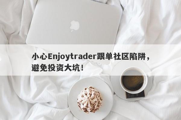 小心Enjoytrader跟单社区陷阱，避免投资大坑！-第1张图片-要懂汇圈网