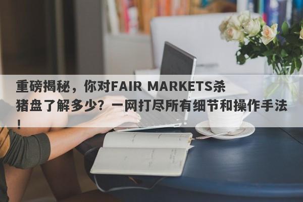 重磅揭秘，你对FAIR MARKETS杀猪盘了解多少？一网打尽所有细节和操作手法！-第1张图片-要懂汇圈网