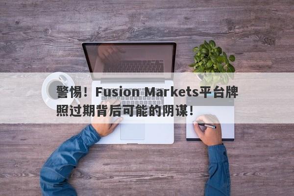 警惕！Fusion Markets平台牌照过期背后可能的阴谋！-第1张图片-要懂汇圈网