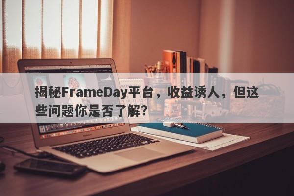 揭秘FrameDay平台，收益诱人，但这些问题你是否了解？-第1张图片-要懂汇圈网