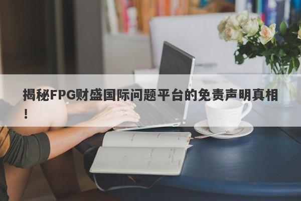 揭秘FPG财盛国际问题平台的免责声明真相！-第1张图片-要懂汇圈网