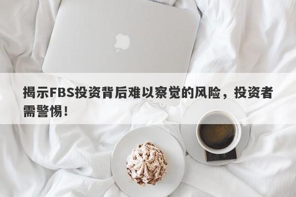 揭示FBS投资背后难以察觉的风险，投资者需警惕！-第1张图片-要懂汇圈网