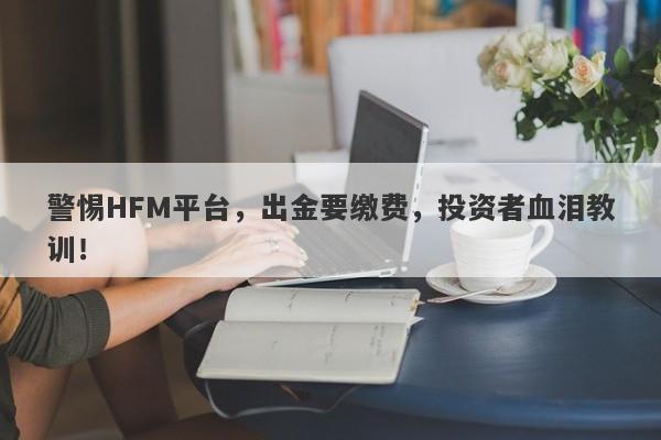 警惕HFM平台，出金要缴费，投资者血泪教训！-第1张图片-要懂汇圈网