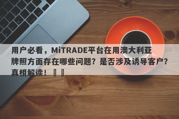 用户必看，MiTRADE平台在用澳大利亚牌照方面存在哪些问题？是否涉及诱导客户？真相解读！​​-第1张图片-要懂汇圈网