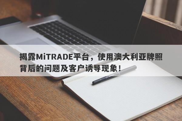 揭露MiTRADE平台，使用澳大利亚牌照背后的问题及客户诱导现象！-第1张图片-要懂汇圈网