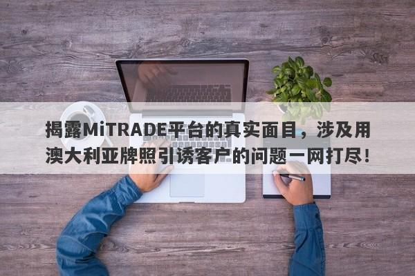 揭露MiTRADE平台的真实面目，涉及用澳大利亚牌照引诱客户的问题一网打尽！-第1张图片-要懂汇圈网