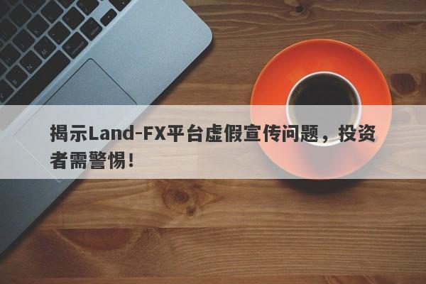 揭示Land-FX平台虚假宣传问题，投资者需警惕！-第1张图片-要懂汇圈网