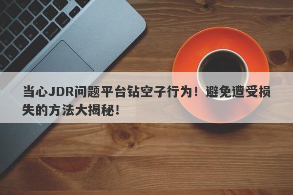 当心JDR问题平台钻空子行为！避免遭受损失的方法大揭秘！-第1张图片-要懂汇圈网