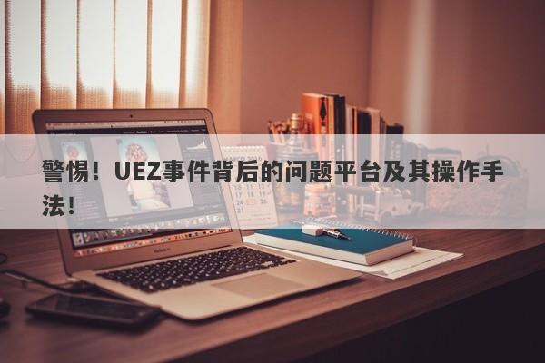 警惕！UEZ事件背后的问题平台及其操作手法！-第1张图片-要懂汇圈网