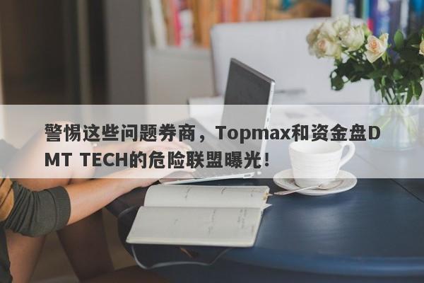 警惕这些问题券商，Topmax和资金盘DMT TECH的危险联盟曝光！-第1张图片-要懂汇圈网